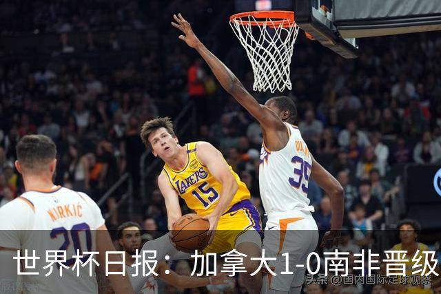 世界杯日报：加拿大1-0南非晋级创历史 韩国主帅洪明甫下课