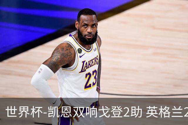 世界杯-凯恩双响戈登2助 英格兰2-1逆转绝杀民主刚果