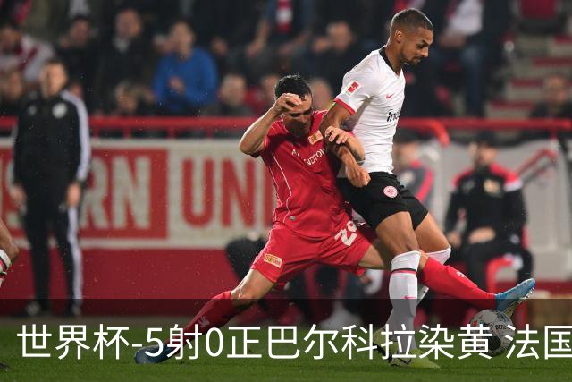 世界杯-5射0正巴尔科拉染黄 法国队半场暂0-0巴拉圭