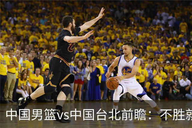 中国男篮vs中国台北前瞻：不胜就彻底出局，再战归化中锋已无退路