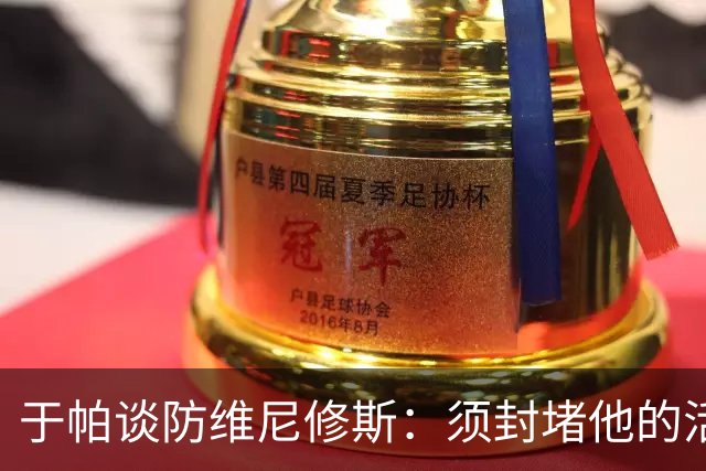 于帕谈防维尼修斯：须封堵他的活动空间 他常想把球带进禁区获点