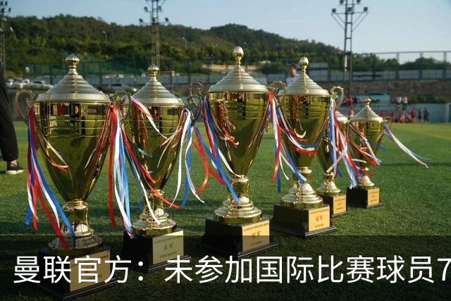 曼联官方：未参加国际比赛球员7月9日归队 季前交手马竞、米兰