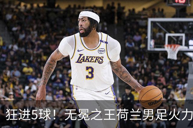狂进5球！无冕之王荷兰男足火力猛，打爆五星巴西剑指世界杯冠军？