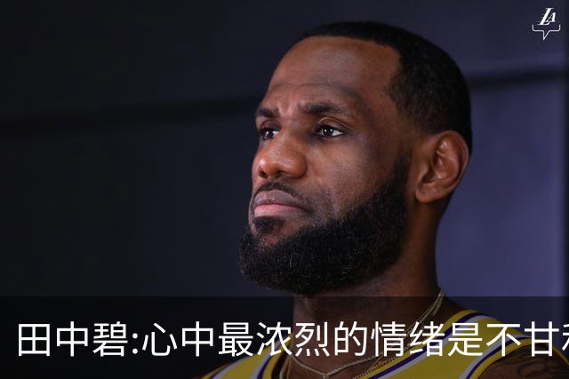 田中碧:心中最浓烈的情绪是不甘和愧疚 遗憾最终结果未能匹配付出