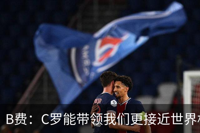 B费：C罗能带领我们更接近世界杯冠军，他从不满足于已有的成就